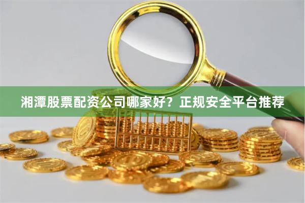 湘潭股票配资公司哪家好？正规安全平台推荐