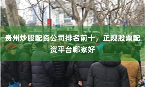 贵州炒股配资公司排名前十，正规股票配资平台哪家好