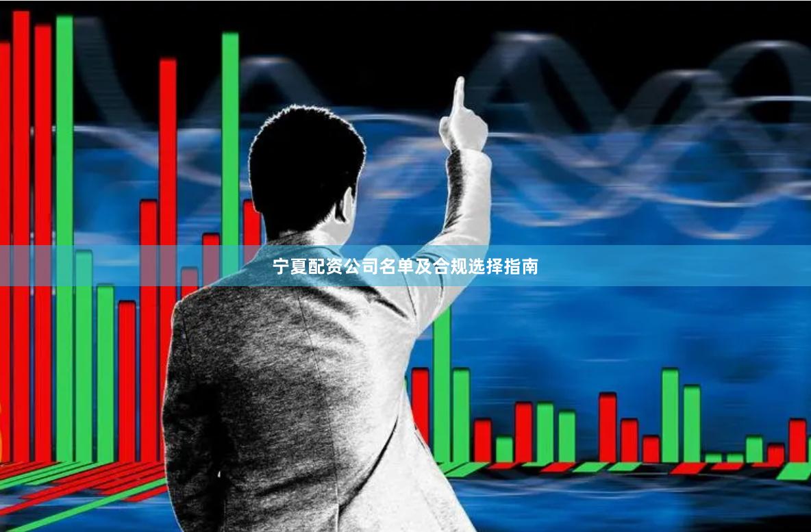 宁夏配资公司名单及合规选择指南