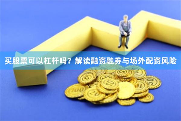 买股票可以杠杆吗？解读融资融券与场外配资风险