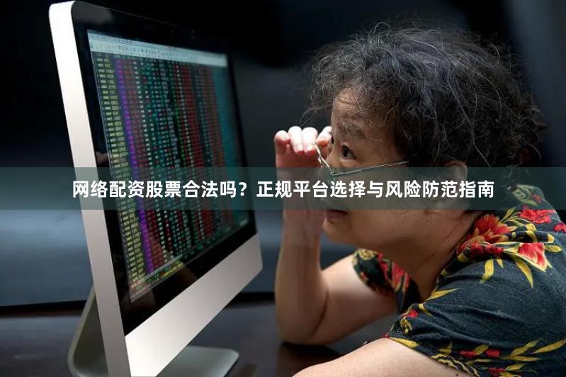 网络配资股票合法吗？正规平台选择与风险防范指南