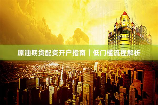 原油期货配资开户指南｜低门槛流程解析