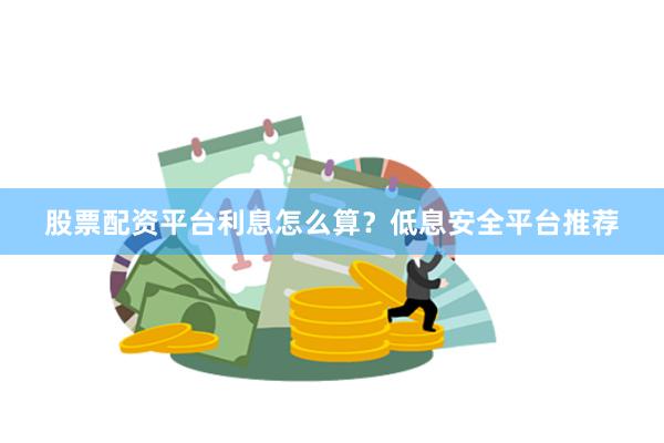 股票配资平台利息怎么算?低息安全平台推荐