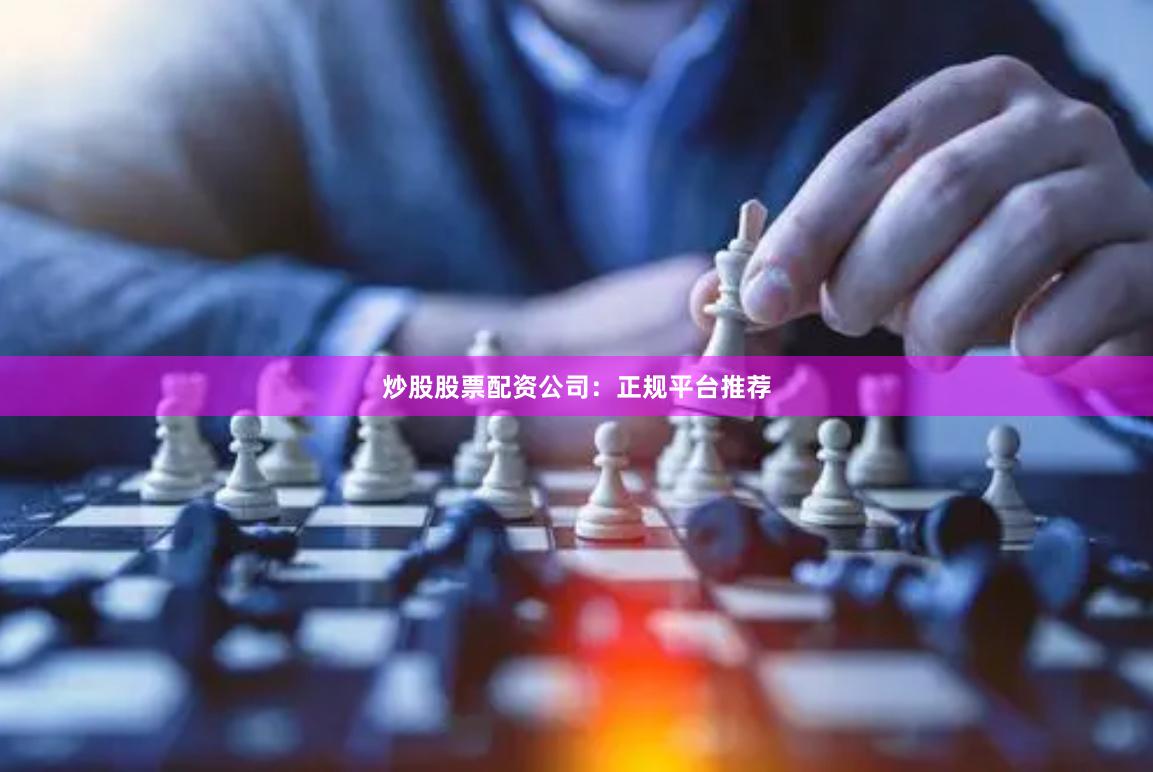 炒股股票配资公司:正规平台推荐