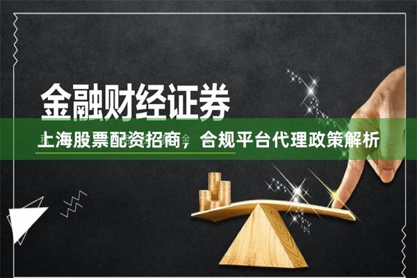 上海股票配资招商,合规平台代理政策解析