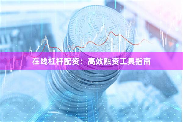 在线杠杆配资：高效融资工具指南