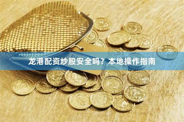 龙港配资炒股安全吗？本地操作指南