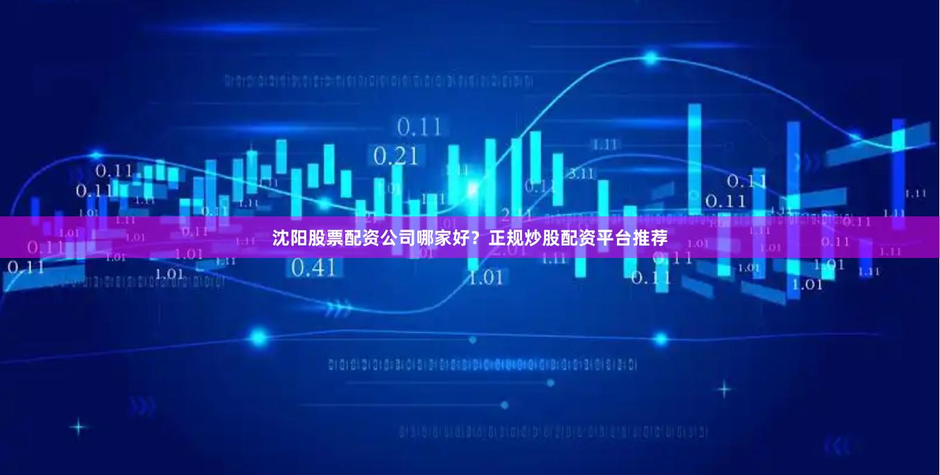沈阳股票配资公司哪家好？正规炒股配资平台推荐