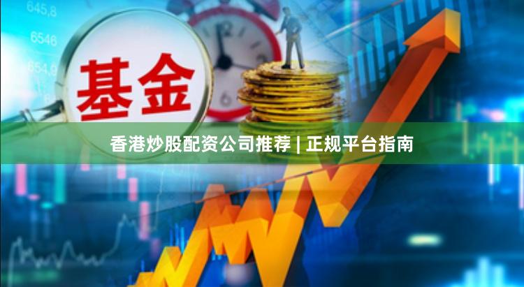 香港炒股配资公司推荐 | 正规平台指南