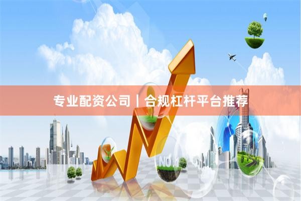 专业配资公司｜合规杠杆平台推荐