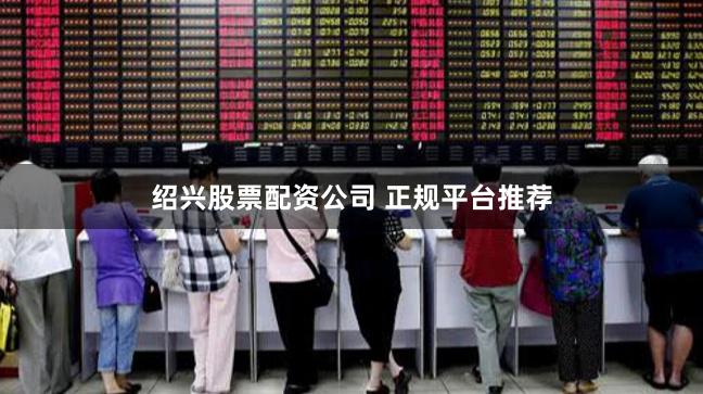 绍兴股票配资公司 正规平台推荐