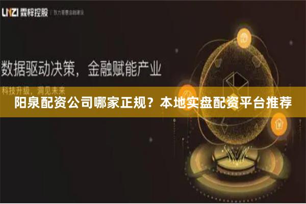 阳泉配资公司哪家正规？本地实盘配资平台推荐