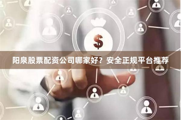 阳泉股票配资公司哪家好？安全正规平台推荐