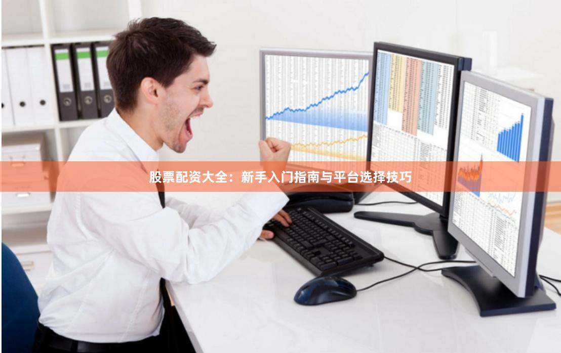 股票配资大全：新手入门指南与平台选择技巧