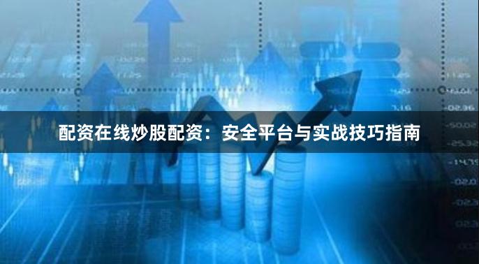 配资在线炒股配资:安全平台与实战技巧指南