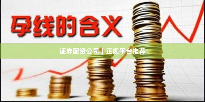 证券配资公司｜正规平台推荐