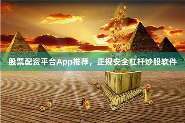 股票配资平台App推荐，正规安全杠杆炒股软件