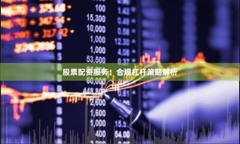 股票配资服务：合规杠杆策略解析