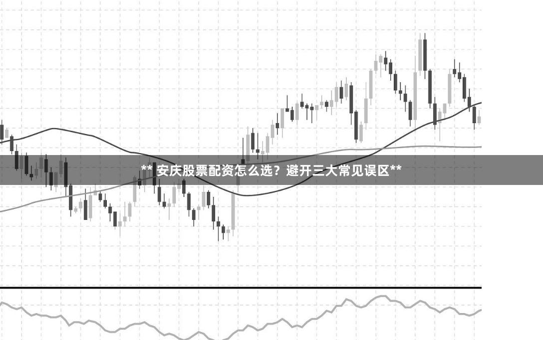 ** 安庆股票配资怎么选？避开三大常见误区**