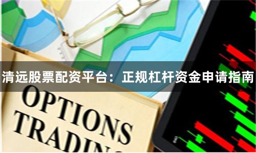 清远股票配资平台：正规杠杆资金申请指南