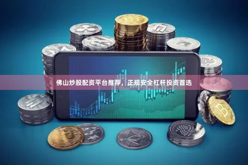 佛山炒股配资平台推荐，正规安全杠杆投资首选