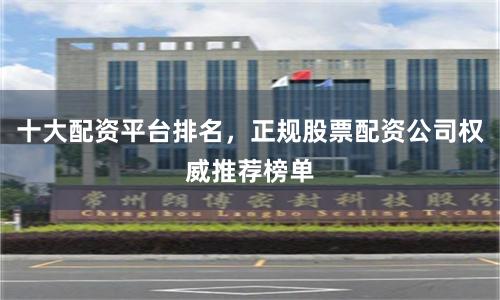 十大配资平台排名,正规股票配资公司权威推荐榜单