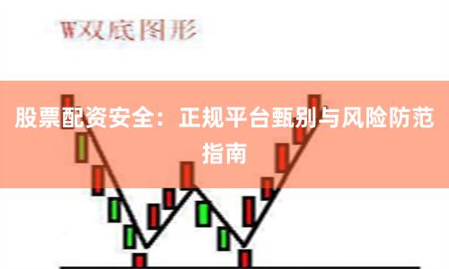 股票配资安全：正规平台甄别与风险防范指南
