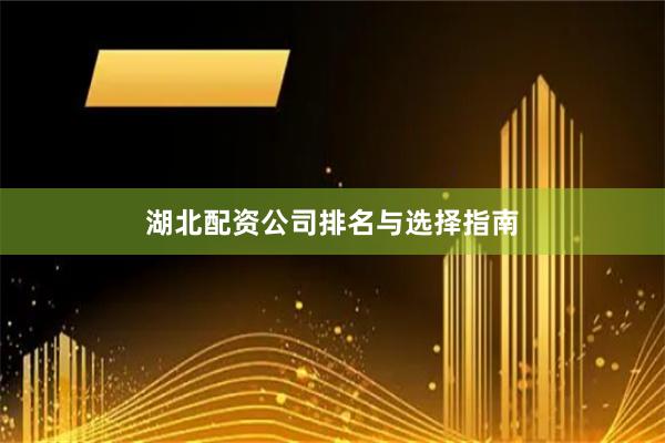 湖北配资公司排名与选择指南