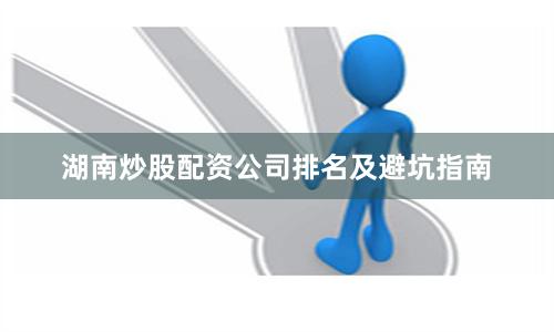 湖南炒股配资公司排名及避坑指南